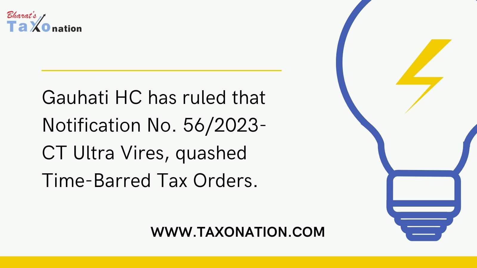 The Gauhati High Court has ruled that Notification No. 56/2023-CT is beyond the scope of legal authority and has quashed tax orders that were issued after the extended deadline set by the notification.