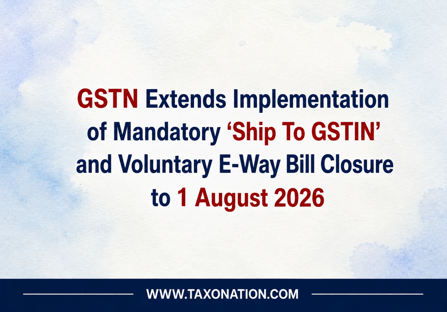 GSTN Extends Implementation of Mandatory ‘Ship To GSTIN’ and Voluntary E-Way Bill Closure to 1 August 2026.
